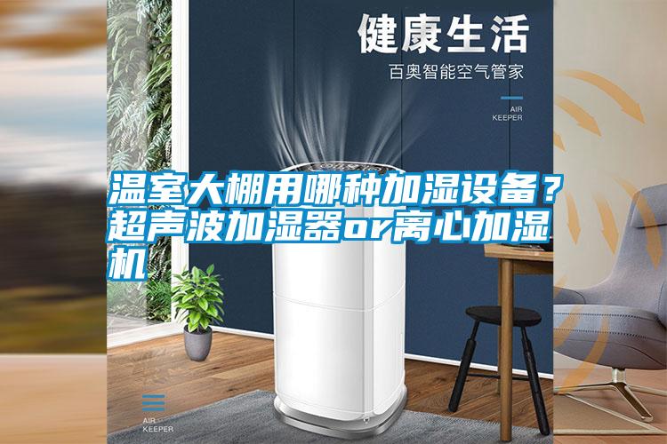 溫室大棚用哪種加濕設(shè)備?超聲波加濕器or離心加濕機(jī)