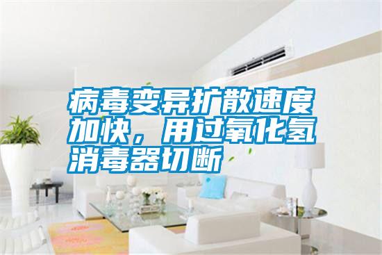 病毒變異擴(kuò)散速度加快,用過(guò)氧化氫消毒器切斷