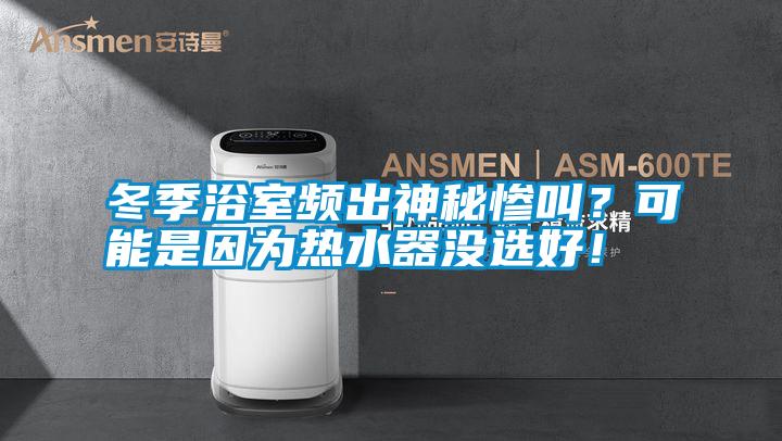 冬季浴室頻出神秘慘叫？可能是因?yàn)闊崴鳑](méi)選好！