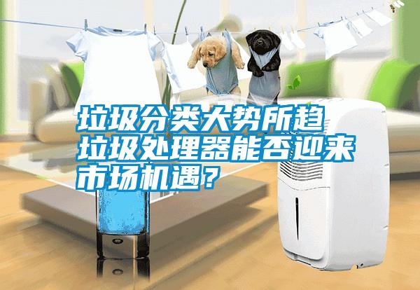 垃圾分類大勢所趨 垃圾處理器能否迎來市場機遇？