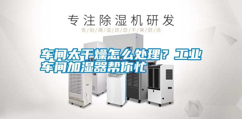 車間太干燥怎么處理?工業車間加濕器幫你忙