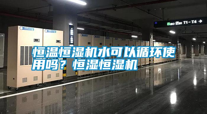 恒溫恒濕機(jī)水可以循環(huán)使用嗎?恒濕恒濕機(jī)