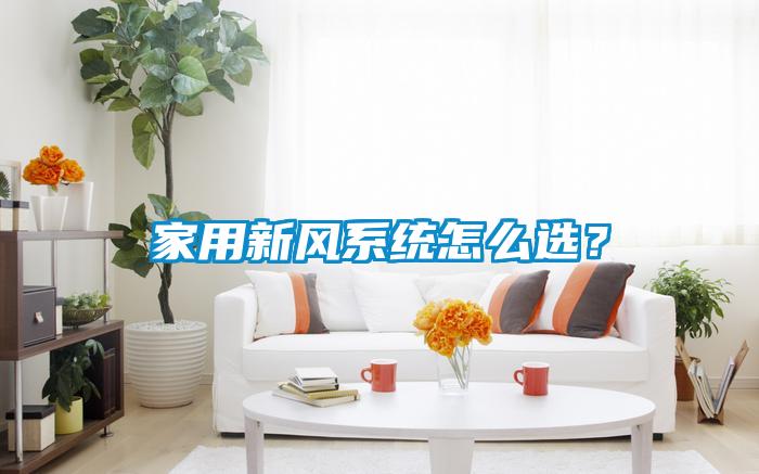 家用新風(fēng)系統(tǒng)怎么選?