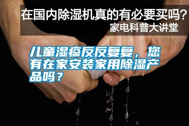 兒童濕疹反反復(fù)復(fù),您有在家安裝家用除濕產(chǎn)品嗎?