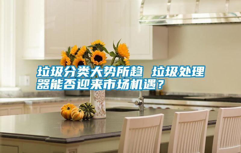 垃圾分類大勢(shì)所趨 垃圾處理器能否迎來市場(chǎng)機(jī)遇?