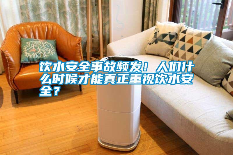飲水安全事故頻發！人們什么時候才能真正重視飲水安全？