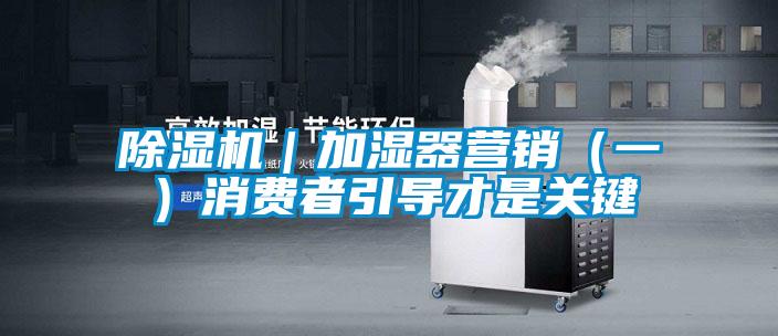 除濕機|加濕器營銷(一)消費者引導(dǎo)才是關(guān)鍵