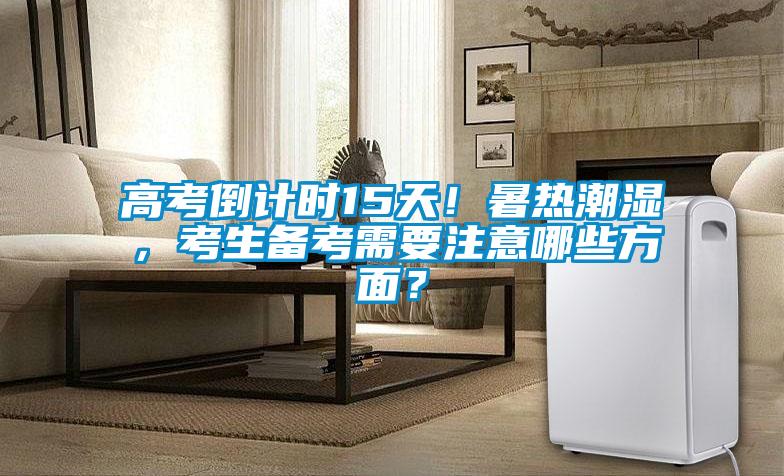高考倒計時15天！暑熱潮濕，考生備考需要注意哪些方面？