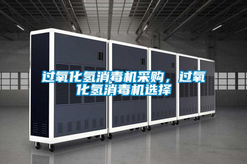 過氧化氫消毒機(jī)采購,過氧化氫消毒機(jī)選擇