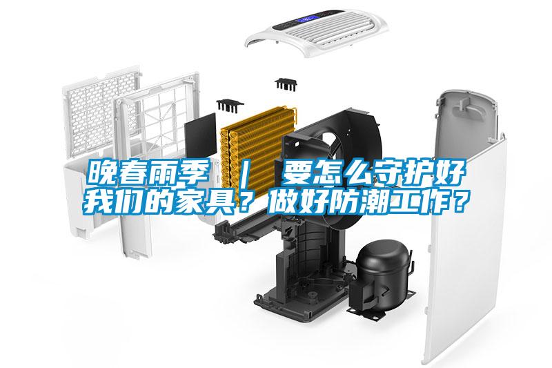 晚春雨季 ｜ 要怎么守護好我們的家具？做好防潮工作？