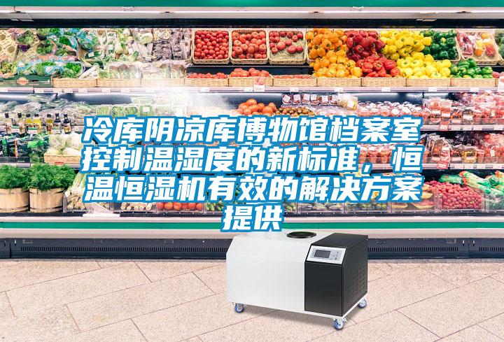 冷庫陰涼庫博物館檔案室控制溫濕度的新標準,恒溫恒濕機有效的解決方案提供