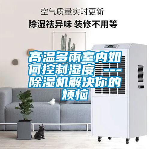 高溫多雨室內(nèi)如何控制濕度 ---除濕機解決你的煩惱