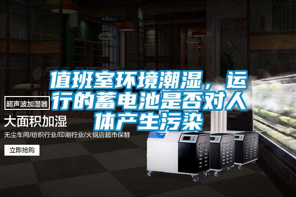 值班室環境潮濕，運行的蓄電池是否對人體產生污染