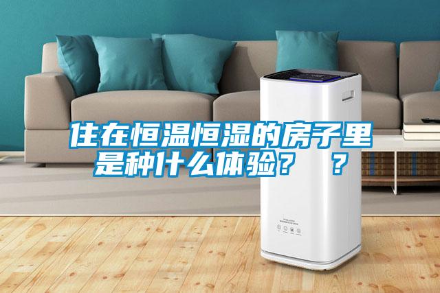 住在恒溫恒濕的房子里是種什么體驗(yàn)? ?