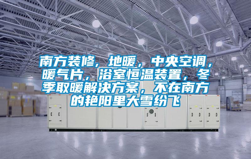 南方裝修, 地暖，中央空調，暖氣片，浴室恒溫裝置，冬季取暖解決方案，不在南方的艷陽里大雪紛飛