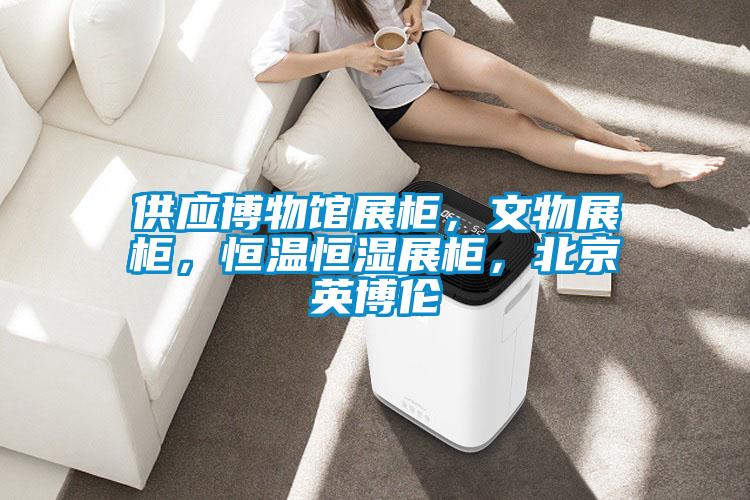供應博物館展柜，文物展柜，恒溫恒濕展柜，北京英博倫