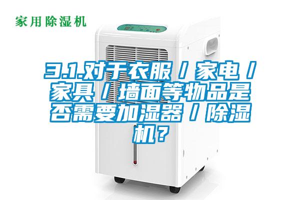 3.1.對于衣服／家電／家具／墻面等物品是否需要加濕器／除濕機？