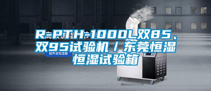 R-PTH-1000L雙85、雙95試驗(yàn)機(jī)／東莞恒濕恒濕試驗(yàn)箱