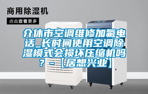 介休市空調(diào)維修加氟電話_長時間使用空調(diào)除濕模式會損壞壓縮機(jī)嗎?-【居想興業(yè)】