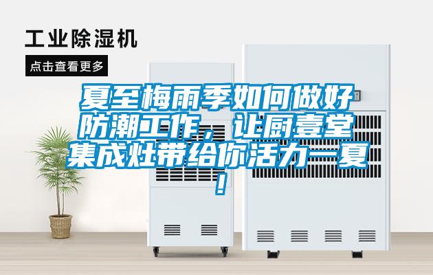 夏至梅雨季如何做好防潮工作，讓廚壹堂集成灶帶給你活力一夏！