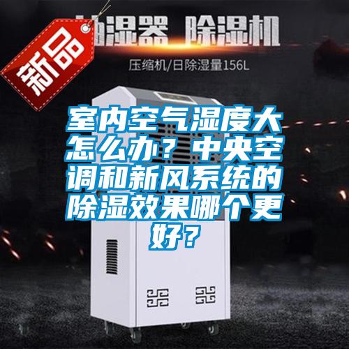 室內(nèi)空氣濕度大怎么辦?中央空調(diào)和新風(fēng)系統(tǒng)的除濕效果哪個更好?