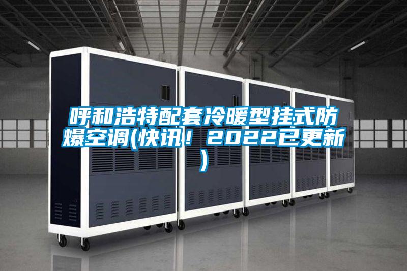 呼和浩特配套冷暖型掛式防爆空調(快訊！2022已更新)