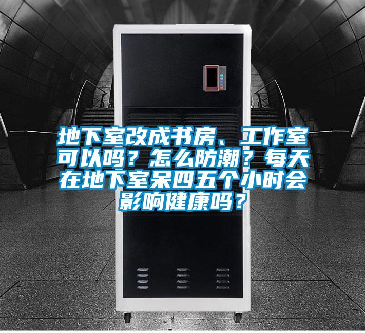 地下室改成書房、工作室可以嗎?怎么防潮?每天在地下室呆四五個小時會影響健康嗎?