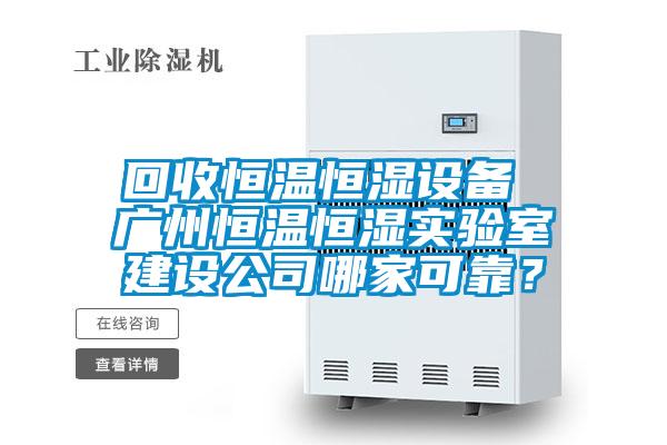回收恒溫恒濕設備 廣州恒溫恒濕實驗室建設公司哪家可靠？