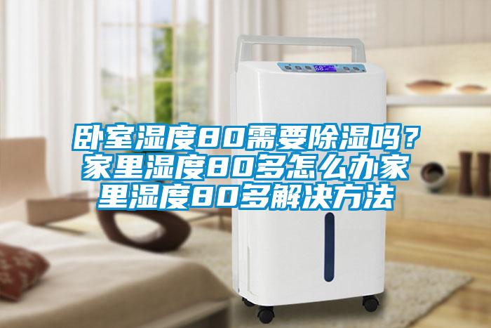 臥室濕度80需要除濕嗎？家里濕度80多怎么辦家里濕度80多解決方法