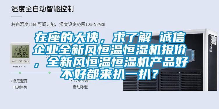 在座的大俠，求了解 誠信企業(yè)全新風(fēng)恒溫恒濕機(jī)報(bào)價(jià)，全新風(fēng)恒溫恒濕機(jī)產(chǎn)品好不好都來扒一扒？