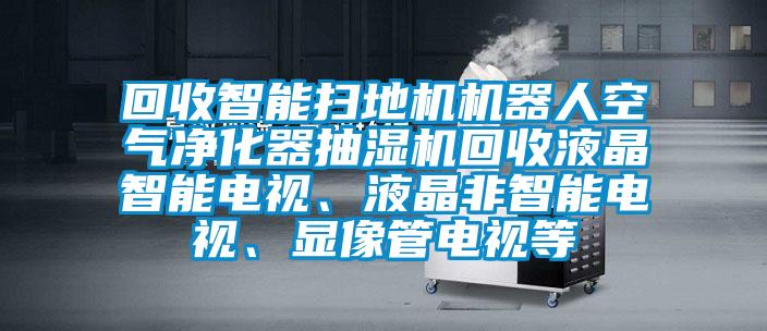 回收智能掃地機機器人空氣凈化器抽濕機回收液晶智能電視、液晶非智能電視、顯像管電視等