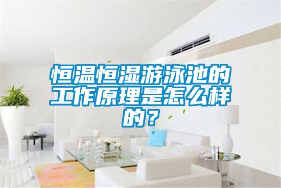 恒溫恒濕游泳池的工作原理是怎么樣的？