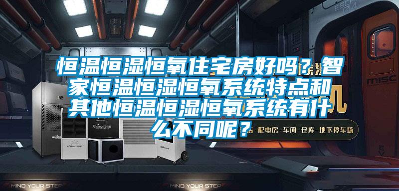 恒溫恒濕恒氧住宅房好嗎？智家恒溫恒濕恒氧系統特點和其他恒溫恒濕恒氧系統有什么不同呢？