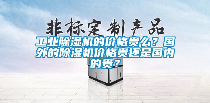 工業除濕機的價格貴么？國外的除濕機價格貴還是國內的貴？