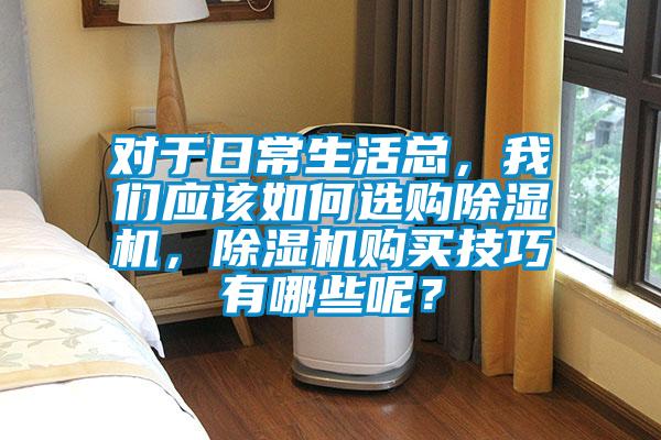 對于日常生活總，我們應(yīng)該如何選購除濕機，除濕機購買技巧有哪些呢？