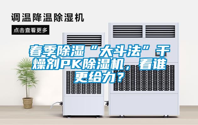 春季除濕“大斗法”干燥劑PK除濕機，看誰更給力？