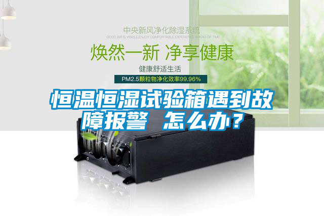 恒溫恒濕試驗箱遇到故障報警 怎么辦？