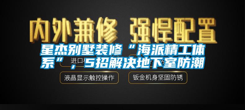 星杰別墅裝修“海派精工體系”，5招解決地下室防潮