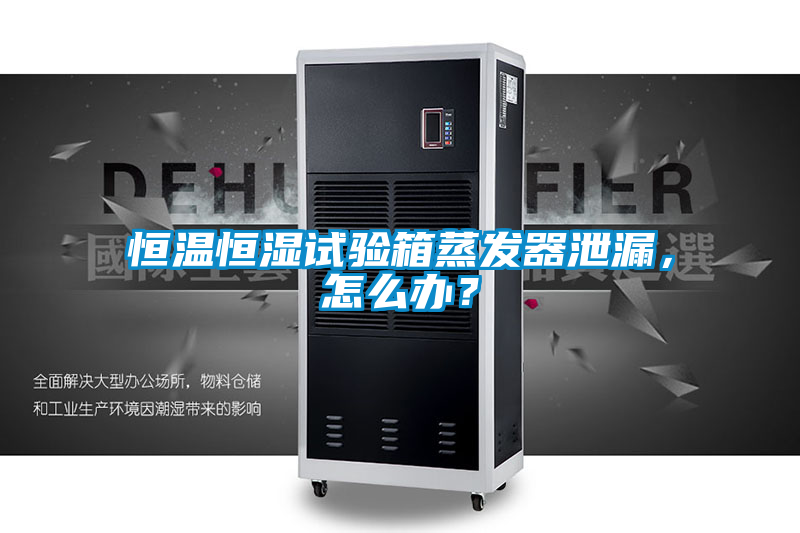 恒溫恒濕試驗箱蒸發器泄漏，怎么辦？