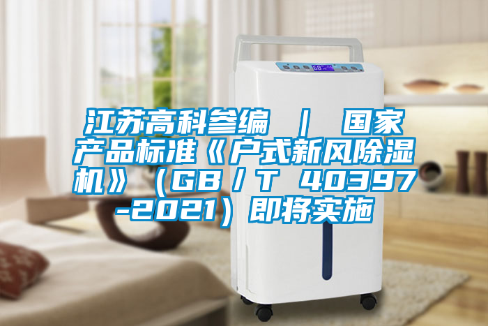 江蘇高科參編 ｜ 國家產(chǎn)品標(biāo)準(zhǔn)《戶式新風(fēng)除濕機》（GB／T 40397-2021）即將實施