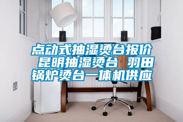 點(diǎn)動式抽濕燙臺報價 昆明抽濕燙臺 羽田鍋爐燙臺一體機(jī)供應(yīng)