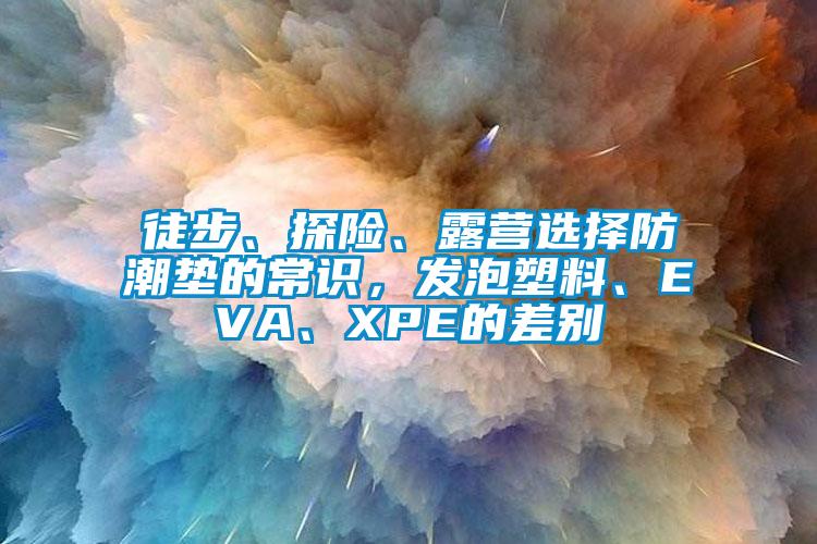 徒步、探險、露營選擇防潮墊的常識,發泡塑料、EVA、XPE的差別