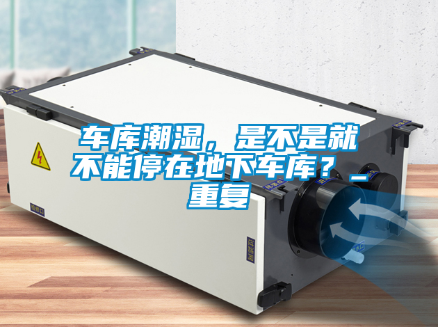 車庫潮濕,是不是就不能停在地下車庫?_重復