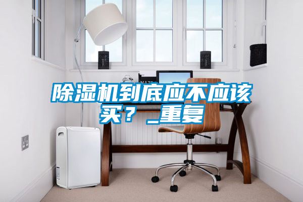 除濕機(jī)到底應(yīng)不應(yīng)該買(mǎi)?_重復(fù)