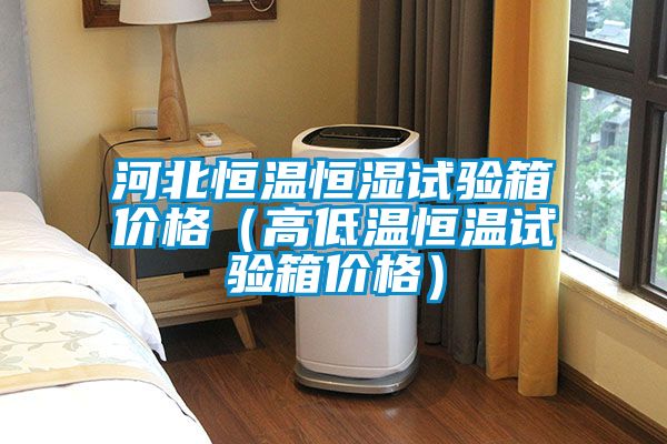 河北恒溫恒濕試驗(yàn)箱價格(高低溫恒溫試驗(yàn)箱價格)