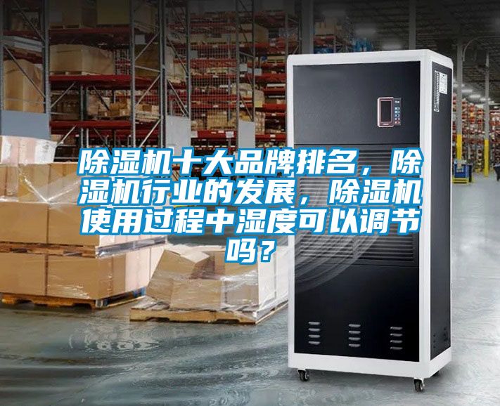 除濕機十大品牌排名，除濕機行業的發展，除濕機使用過程中濕度可以調節嗎？