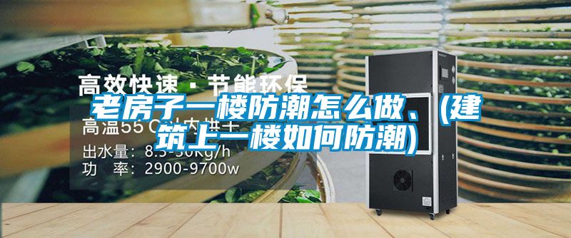 老房子一樓防潮怎么做、(建筑上一樓如何防潮)
