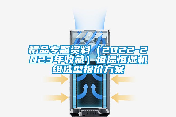 精品專題資料(2022-2023年收藏)恒溫恒濕機(jī)組選型報(bào)價(jià)方案