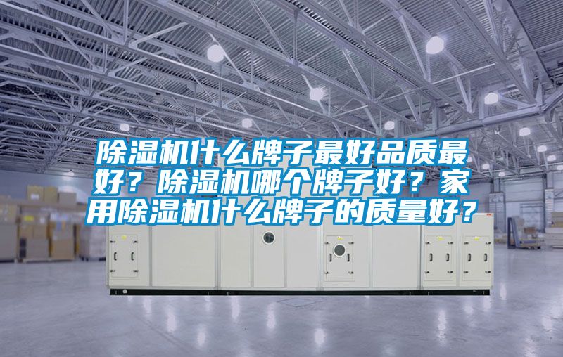 除濕機什么牌子最好品質最好?除濕機哪個牌子好?家用除濕機什么牌子的質量好?
