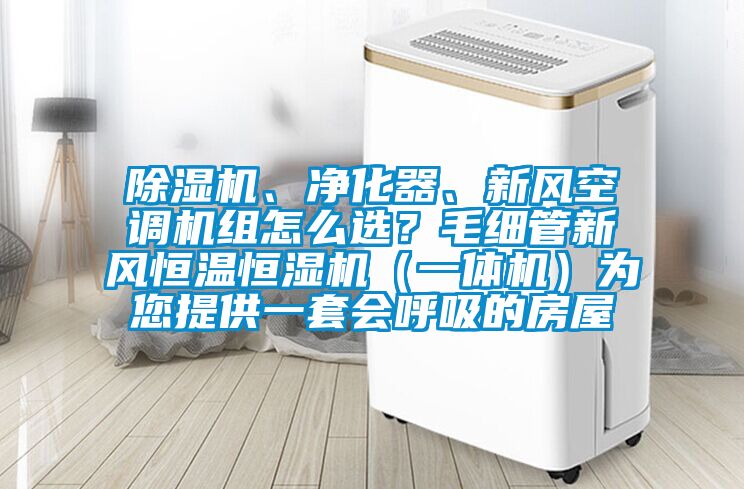 除濕機(jī)、凈化器、新風(fēng)空調(diào)機(jī)組怎么選？毛細(xì)管新風(fēng)恒溫恒濕機(jī)（一體機(jī)）為您提供一套會(huì)呼吸的房屋